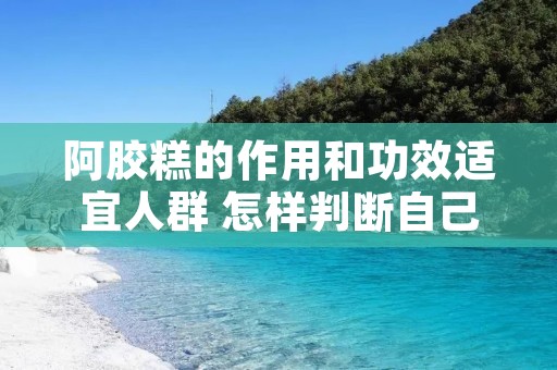 阿胶糕的作用和功效适宜人群 怎样判断自己适不适合吃阿胶