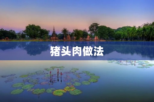 猪头肉做法:鲜香美味的猪头肉烹饪秘籍 猪头肉做法:鲜香美味的猪头肉烹饪秘籍