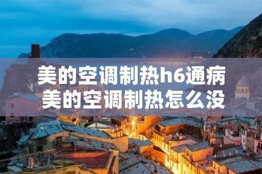 美的空调制热h6通病 美的空调制热怎么没反应 美的空调制热h6通病 美的空调制热怎么没反应