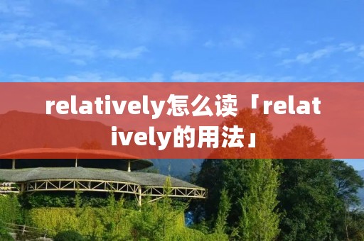 relatively怎么读「relatively的用法」 relatively怎么读「relatively的用法」