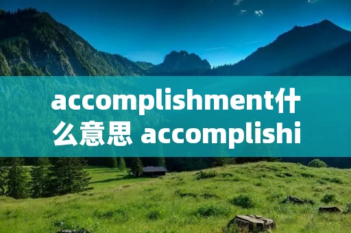 accomplishment什么意思 accomplishing是什么意思