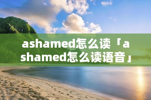 ashamed怎么读「ashamed怎么读语音」