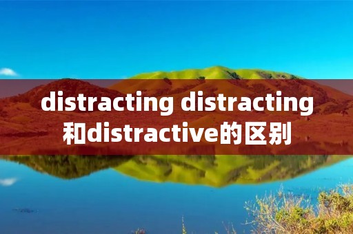 distracting distracting和distractive的区别 distracting distracting和distractive的区别