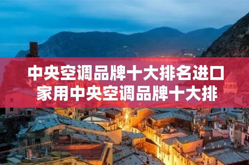 中央空调品牌十大排名进口 家用中央空调品牌十大排名 中央空调品牌十大排名进口 家用中央空调品牌十大排名