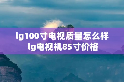 lg100寸电视质量怎么样 lg电视机85寸价格