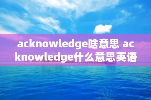 acknowledge啥意思 acknowledge什么意思英语