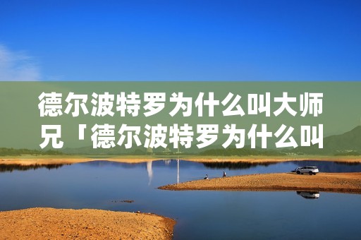 德尔波特罗为什么叫**兄「德尔波特罗为什么叫**兄」 德尔波特罗为什么叫**兄「德尔波特罗为什么叫**兄」