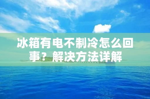 冰箱有电不制冷怎么回事?解决方法详解 冰箱有电不制冷怎么回事?解决方法详解