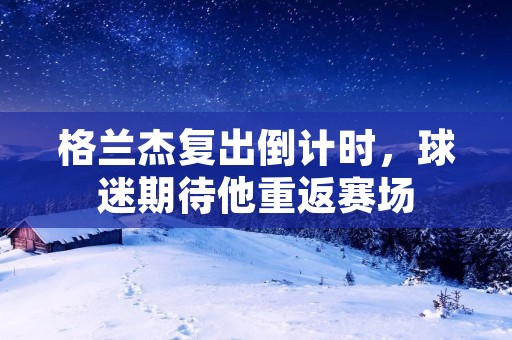 格兰杰复出倒计时，球迷期待他重返赛场