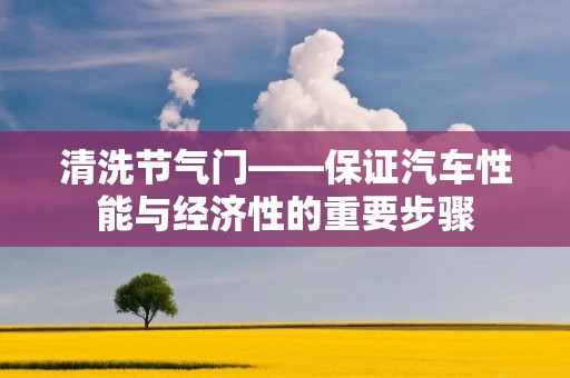 清洗节气门——保证汽车性能与经济性的重要步骤 清洗节气门——保证汽车性能与经济性的重要步骤