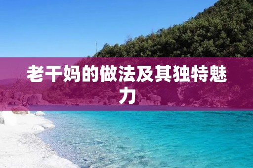 老干妈的做法及其独特魅力 老干妈的做法及其独特魅力