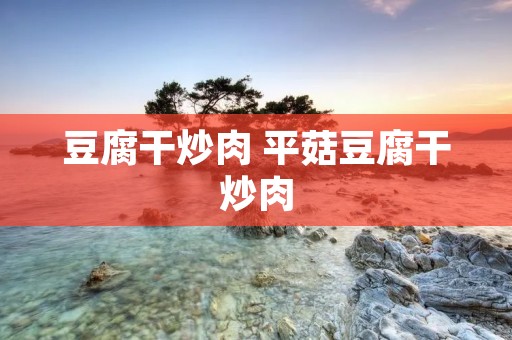 豆腐干炒肉 平菇豆腐干炒肉