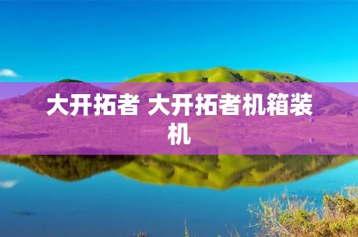 大开拓者 大开拓者机箱装机 大开拓者 大开拓者机箱装机