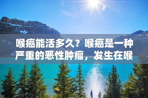 喉癌能活多久？喉癌是一种严重的恶性肿瘤，发生在喉部的组织中。它通常起源于声带，也可发生在喉咙的其他部位。喉癌的治疗和预后取决于多个因素，包括癌症的类型、分期、患者的整体健康状况以及接受的治疗方法。本文将详细介绍喉癌的预后和治疗选项，旨在为患者和家属提供有用的信息和支持。