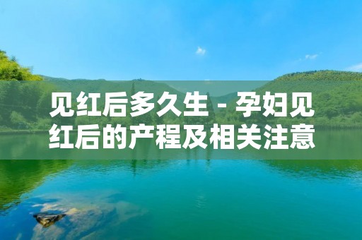 见红后多久生 - 孕妇见红后的产程及相关注意事项