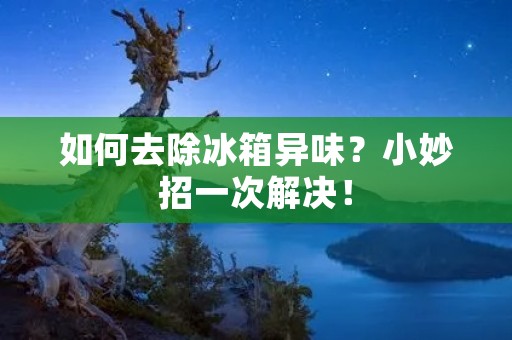 如何去除冰箱异味？小妙招一次解决！