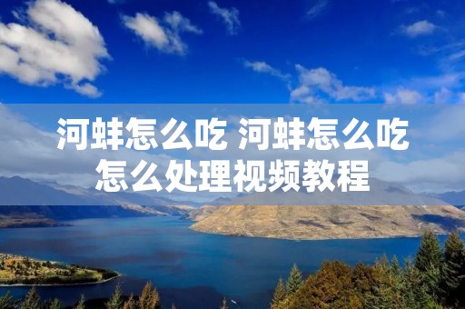 河蚌怎么吃 河蚌怎么吃怎么处理视频教程