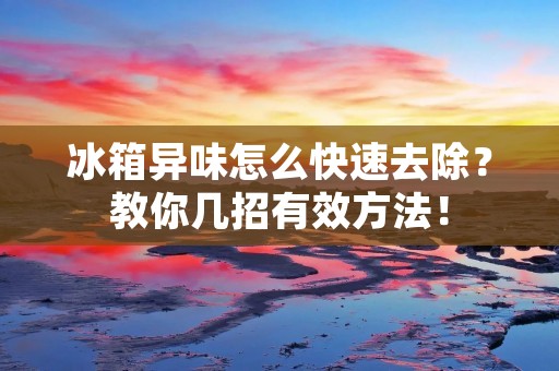 冰箱异味怎么快速去除？教你几招有效方法！