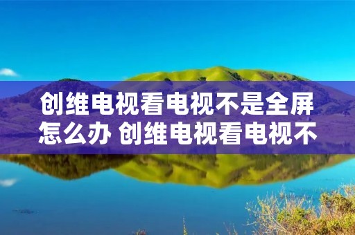 创维电视看电视不是全屏怎么办 创维电视看电视不是全屏怎么办呀