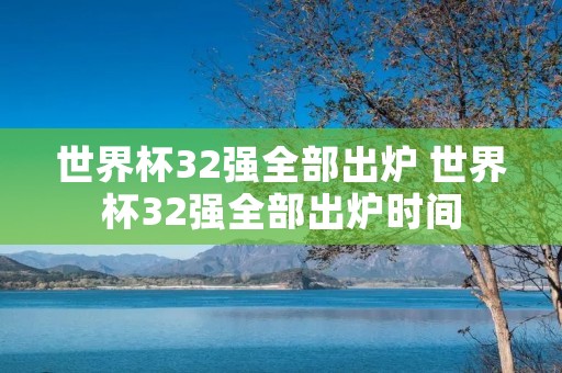 世界杯32强全部出炉 世界杯32强全部出炉时间 世界杯32强全部出炉 世界杯32强全部出炉时间