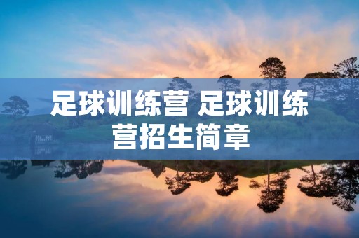 足球训练营 足球训练营招生简章 足球训练营 足球训练营招生简章