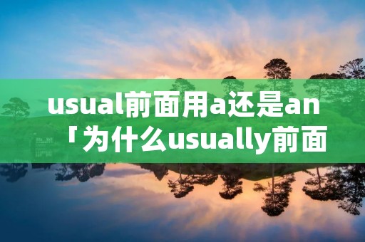 usual前面用a还是an「为什么usually前面用a」 usual前面用a还是an「为什么usually前面用a」