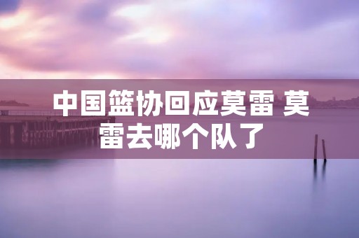 中国篮协回应莫雷 莫雷去哪个队了 中国篮协回应莫雷 莫雷去哪个队了