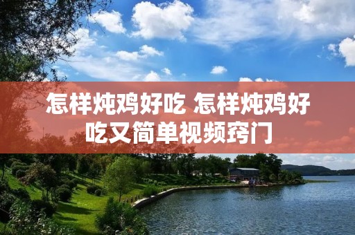 怎样炖鸡好吃 怎样炖鸡好吃又简单视频窍门
