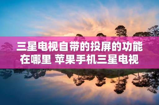 三星电视自带的投屏的功能在哪里 苹果手机三星电视投屏设置方法 三星电视自带的投屏的功能在哪里 苹果手机三星电视投屏设置方法