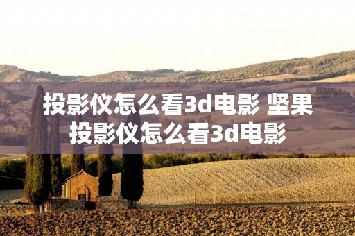 投影仪怎么看3d电影 坚果投影仪怎么看3d电影