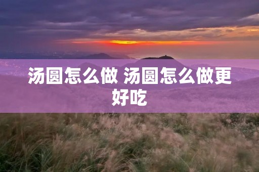 汤圆怎么做 汤圆怎么做更好吃