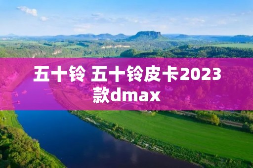 五十铃 五十铃皮卡2023款dmax 五十铃 五十铃皮卡2023款dmax