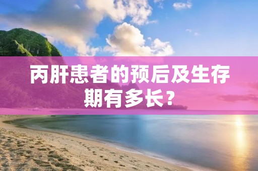 丙肝患者的预后及生存期有多长？