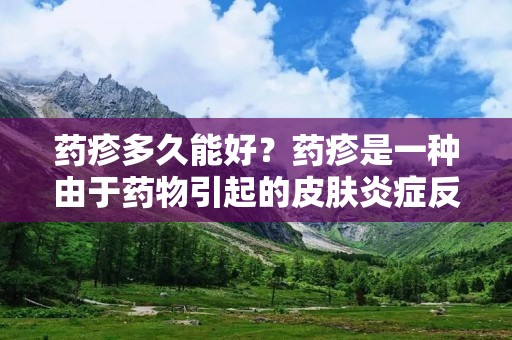 药疹多久能好？药疹是一种由于药物引起的皮肤炎症反应，其症状包括皮疹、瘙痒、水肿等。药疹的病程长短因人而异，一般情况下，药疹的恢复需要一定的时间。在治疗药疹的过程中，我们需要了解药疹的发生机制以及相应的治疗方法，以便更好地应对和处理药疹。