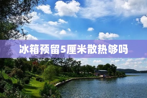 冰箱预留5厘米散热够吗
