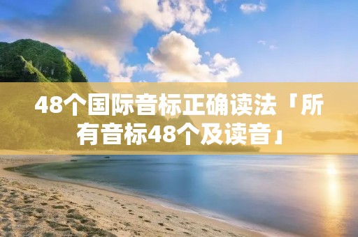 48个国际音标正确读法「所有音标48个及读音」 48个国际音标正确读法「所有音标48个及读音」