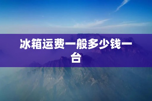 冰箱运费一般多少钱一台：详细解析冰箱运费的因素与计算方法