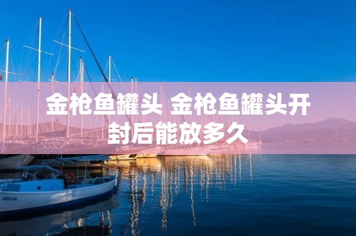 金枪鱼罐头 金枪鱼罐头开封后能放多久