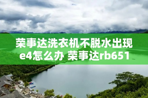 荣事达洗衣机不脱水出现e4怎么办 荣事达rb6517s显示e4 荣事达洗衣机不脱水出现e4怎么办 荣事达rb6517s显示e4