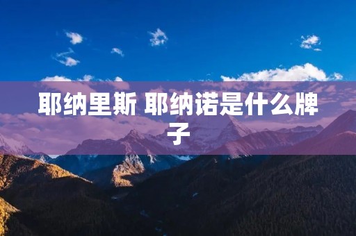 耶纳里斯 耶纳诺是什么牌子 耶纳里斯 耶纳诺是什么牌子