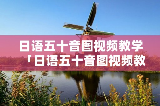 日语五十音图视频教学「日语五十音图视频教学第一课」