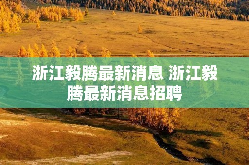 浙江毅腾最新消息 浙江毅腾最新消息招聘 浙江毅腾最新消息 浙江毅腾最新消息招聘
