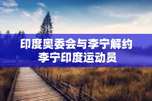 印度奥委会与李宁解约 李宁印度运动员 印度奥委会与李宁解约 李宁印度运动员