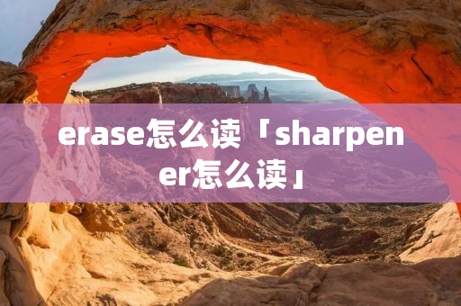 erase怎么读「sharpener怎么读」 erase怎么读「sharpener怎么读」