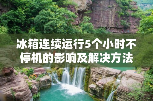 冰箱连续运行5个小时不停机的影响及解决方法