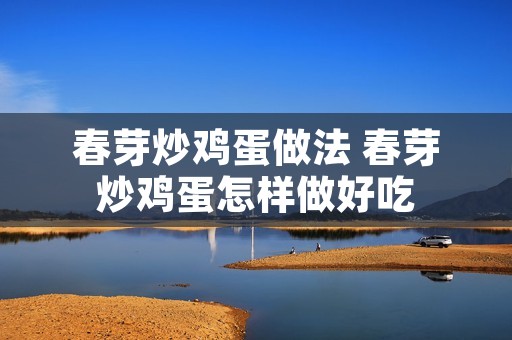 春芽炒鸡蛋做法 春芽炒鸡蛋怎样做好吃