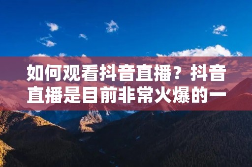 如何观看抖音直播?抖音直播是目前非常火爆的一种直播形式,让用户可以实时观看到明星、网红、达人等各类内容创作者的直播表演。如果你想了解如何观看抖音直播,下面将为你详细介绍。