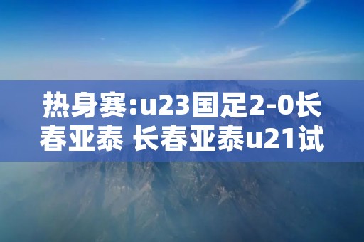 热身赛:u23国足2-0长春亚泰 长春亚泰u21试训 热身赛:u23国足2-0长春亚泰 长春亚泰u21试训