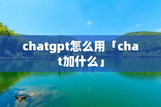 chatgpt怎么用「chat加什么」