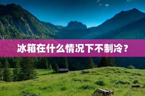 冰箱在什么情况下不制冷? 冰箱在什么情况下不制冷?